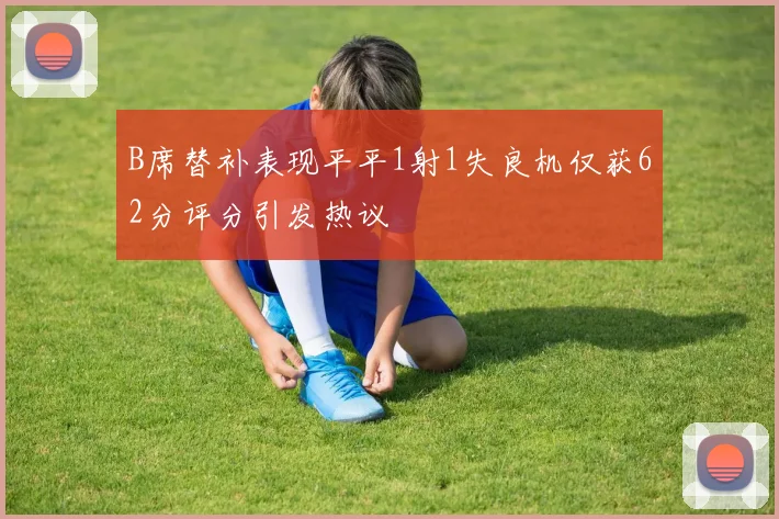 B席替补表现平平1射1失良机仅获62分评分引发热议