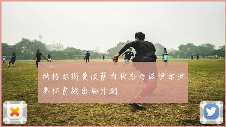 纳格尔斯曼谈萨内状态与诺伊尔世界杯首战出场计划