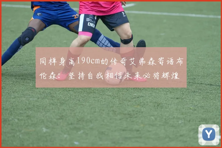 同样身高190cm的传奇艾弗森寄语布伦森：坚持自我相信未来必将辉煌