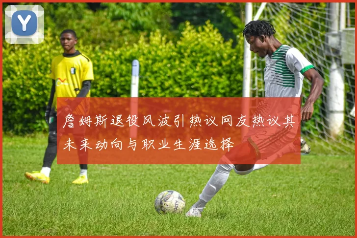 詹姆斯退役风波引热议网友热议其未来动向与职业生涯选择