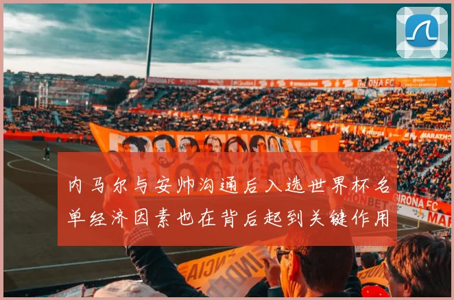 内马尔与安帅沟通后入选世界杯名单经济因素也在背后起到关键作用