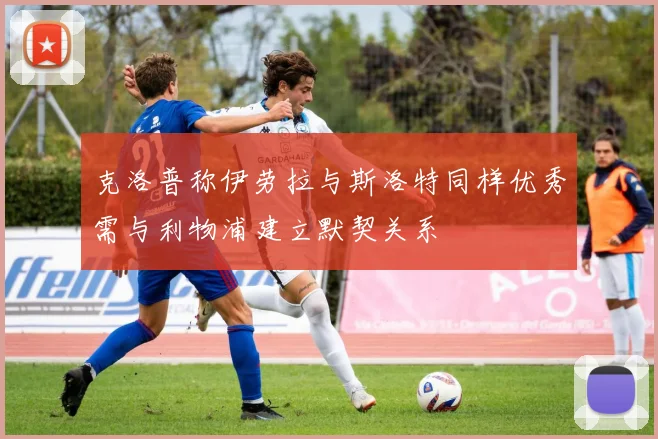 克洛普称伊劳拉与斯洛特同样优秀需与利物浦建立默契关系