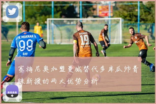 塞梅尼奥加盟曼城替代多库瓜帅青睐新援的两大优势分析