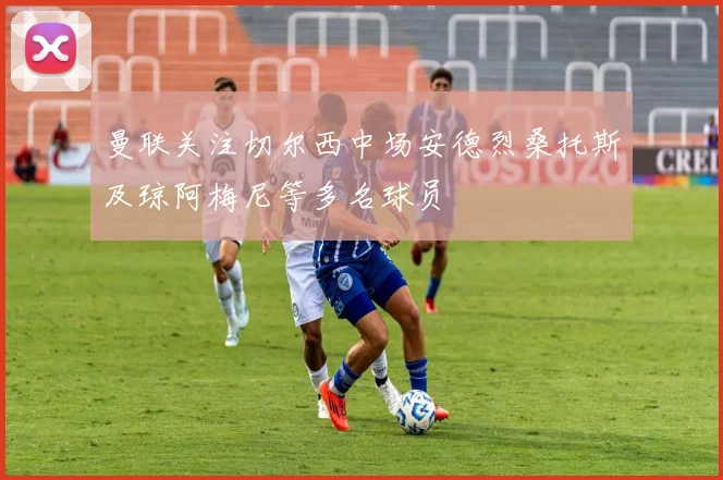 曼联关注切尔西中场安德烈桑托斯及琼阿梅尼等多名球员