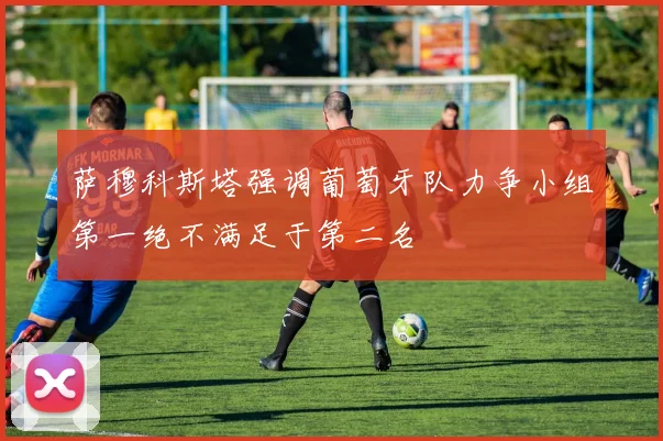 萨穆科斯塔强调葡萄牙队力争小组第一绝不满足于第二名