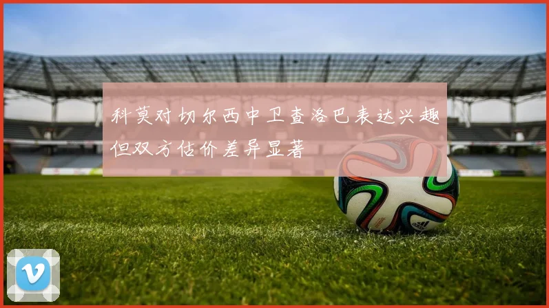 科莫对切尔西中卫查洛巴表达兴趣但双方估价差异显著