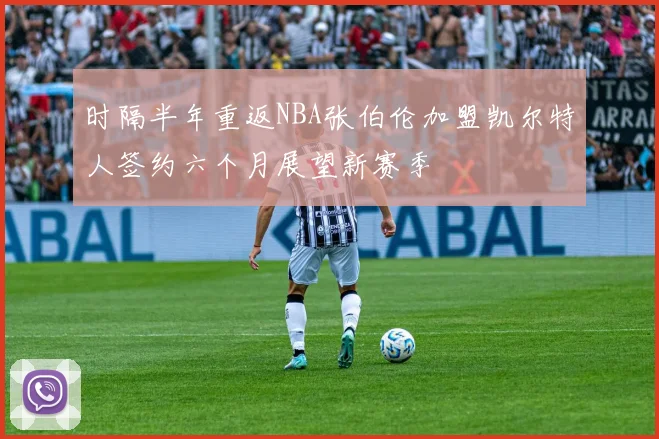 时隔半年重返NBA张伯伦加盟凯尔特人签约六个月展望新赛季