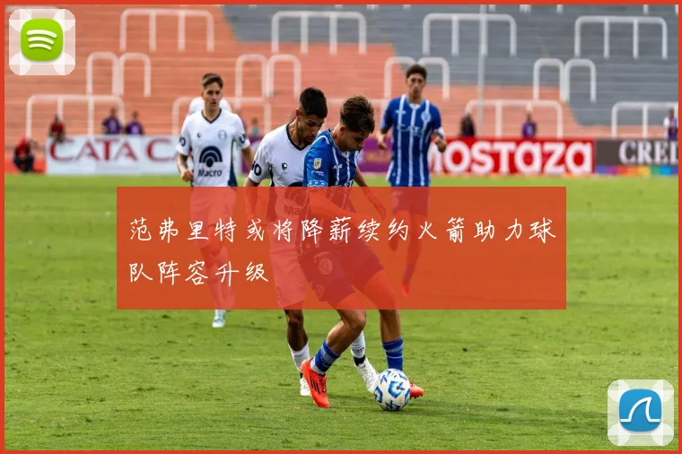 范弗里特或将降薪续约火箭助力球队阵容升级