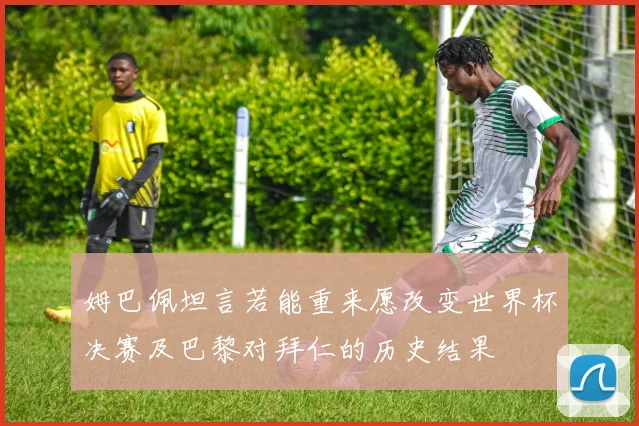 姆巴佩坦言若能重来愿改变世界杯决赛及巴黎对拜仁的历史结果