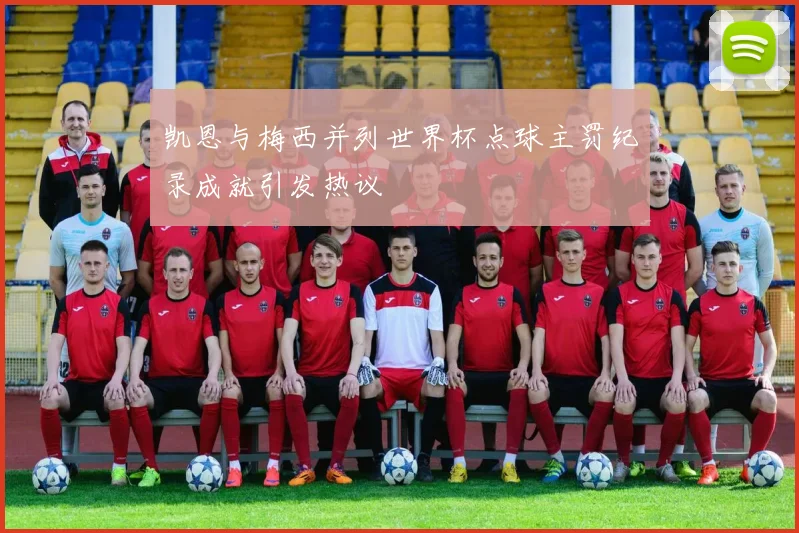 凯恩与梅西并列世界杯点球主罚纪录成就引发热议