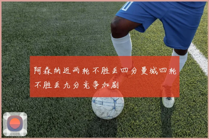 阿森纳近两轮不胜丢四分曼城四轮不胜丢九分竞争加剧