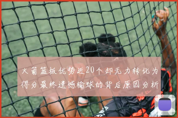 火箭篮板优势近20个却无力转化为得分最终遗憾输球的背后原因分析