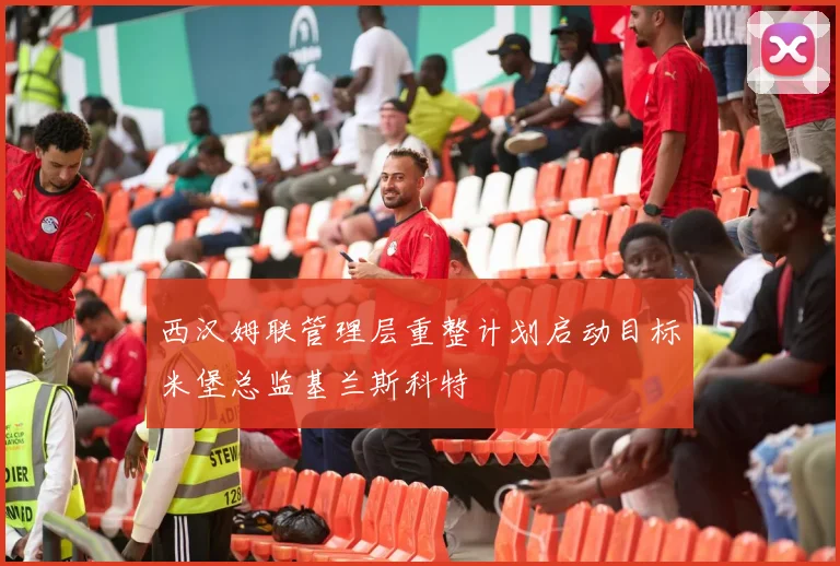 西汉姆联管理层重整计划启动目标米堡总监基兰斯科特