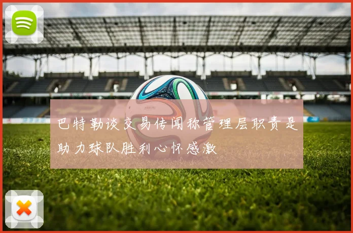 巴特勒谈交易传闻称管理层职责是助力球队胜利心怀感激