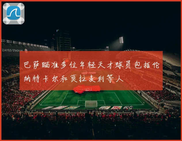 巴萨瞄准多位年轻天才球员包括伦纳特卡尔和莫拉麦利等人
