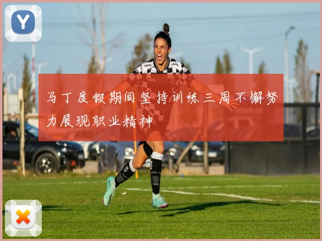 马丁度假期间坚持训练三周不懈努力展现职业精神