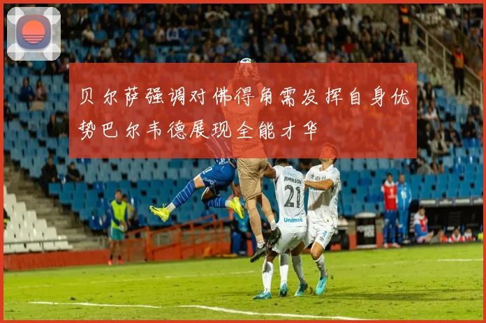 贝尔萨强调对佛得角需发挥自身优势巴尔韦德展现全能才华