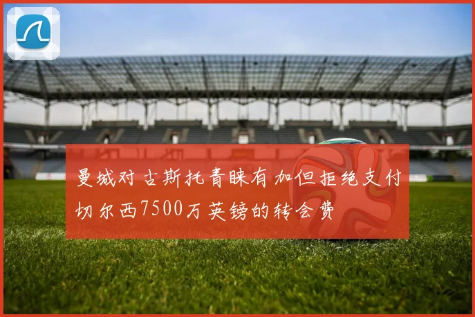 曼城对古斯托青睐有加但拒绝支付切尔西7500万英镑的转会费