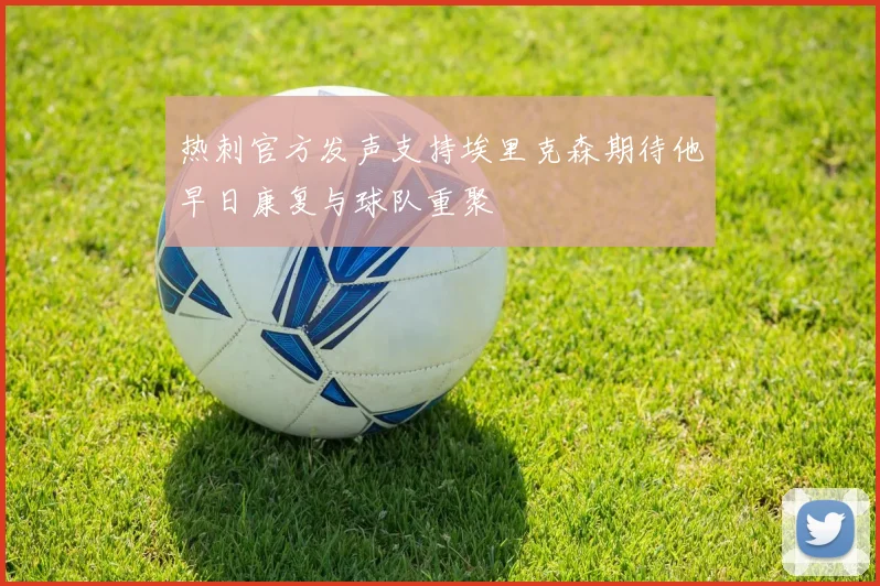 热刺官方发声支持埃里克森期待他早日康复与球队重聚