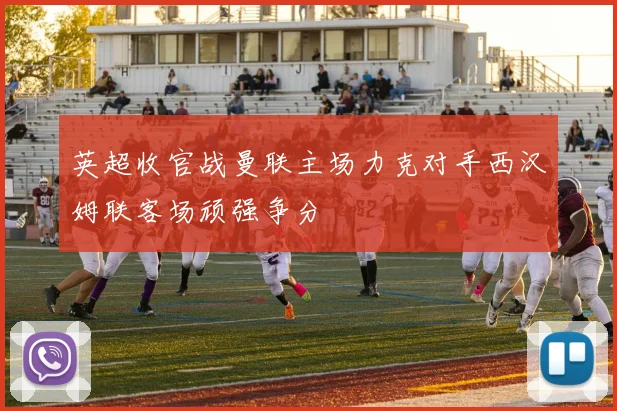 英超收官战曼联主场力克对手西汉姆联客场顽强争分