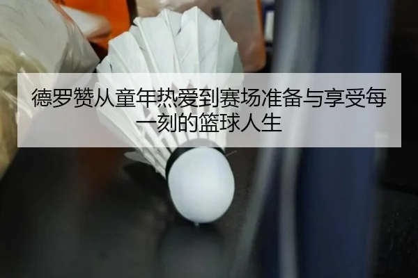 德罗赞从童年热爱到赛场准备与享受每一刻的篮球人生 - kaiyun