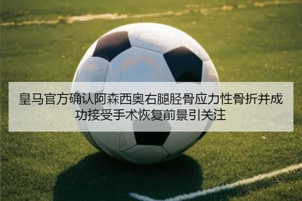 皇马官方确认阿森西奥右腿胫骨应力性骨折并成功接受手术恢复前景引关注 - kaiyun